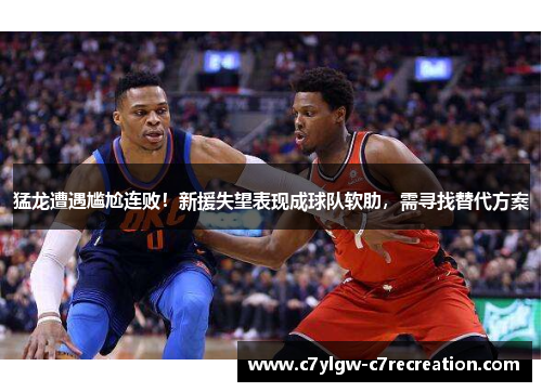 猛龙遭遇尴尬连败！新援失望表现成球队软肋，需寻找替代方案