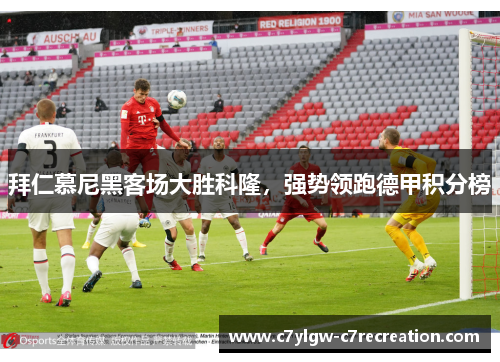 拜仁慕尼黑客场大胜科隆，强势领跑德甲积分榜