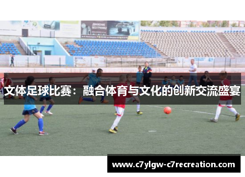 文体足球比赛：融合体育与文化的创新交流盛宴