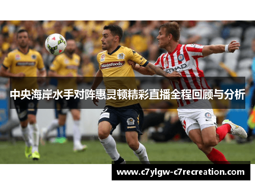 中央海岸水手对阵惠灵顿精彩直播全程回顾与分析
