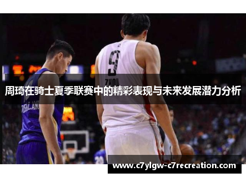 周琦在骑士夏季联赛中的精彩表现与未来发展潜力分析
