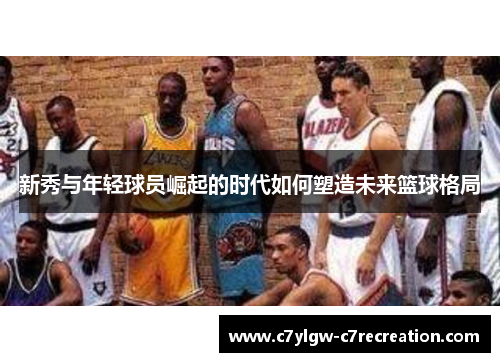 新秀与年轻球员崛起的时代如何塑造未来篮球格局