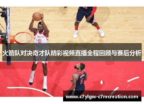 火箭队对决奇才队精彩视频直播全程回顾与赛后分析