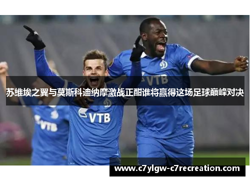 苏维埃之翼与莫斯科迪纳摩激战正酣谁将赢得这场足球巅峰对决