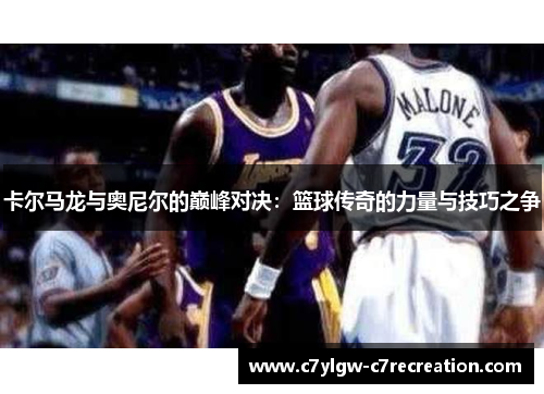 卡尔马龙与奥尼尔的巅峰对决：篮球传奇的力量与技巧之争