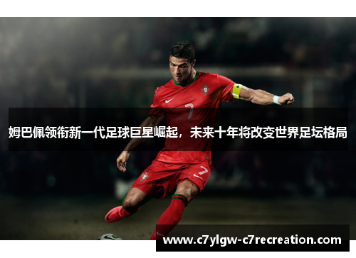 姆巴佩领衔新一代足球巨星崛起，未来十年将改变世界足坛格局