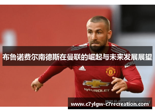 布鲁诺费尔南德斯在曼联的崛起与未来发展展望