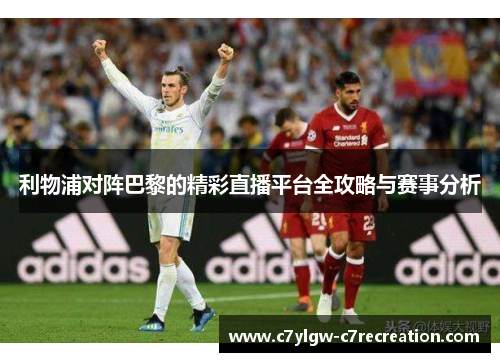 利物浦对阵巴黎的精彩直播平台全攻略与赛事分析