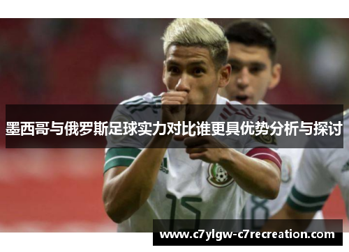墨西哥与俄罗斯足球实力对比谁更具优势分析与探讨